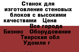  Станок для изготовление стеновых блоков с высокими качествами › Цена ­ 311 592 799 - Все города Бизнес » Оборудование   . Тверская обл.,Удомля г.